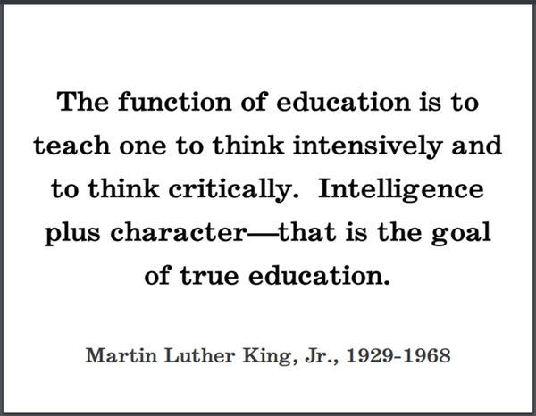 "The function of education is to teach one to think intensively and to think critically. Intelligence plus character--that is the goal of true education," Dr. Martin Luther King, Jr.