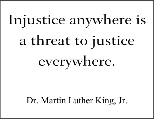 "Injustice anywhere is a threat to justice everywhere," Dr. Martin Luther King, Jr.
